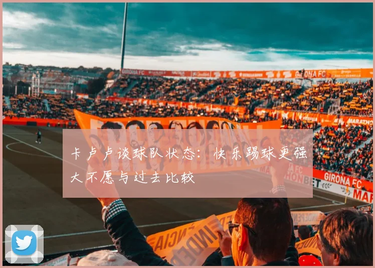 卡卢卢谈球队状态：快乐踢球更强大不愿与过去比较