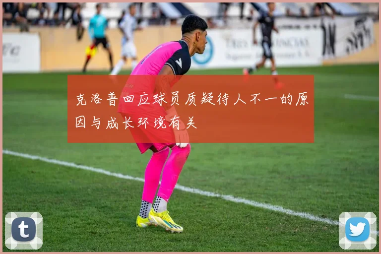 克洛普回应球员质疑待人不一的原因与成长环境有关