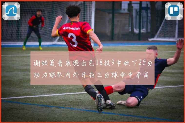 谢顿夏普表现出色18投9中砍下25分助力球队内外开花三分球命中率高达50