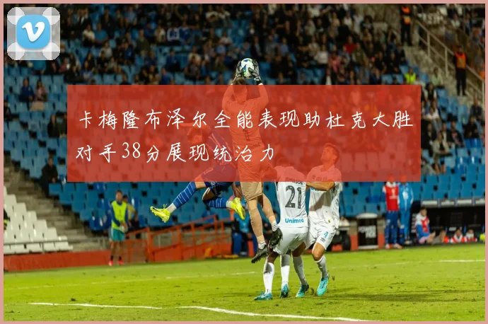 卡梅隆布泽尔全能表现助杜克大胜对手38分展现统治力