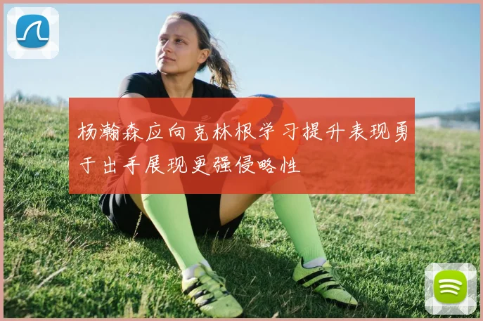 杨瀚森应向克林根学习提升表现勇于出手展现更强侵略性