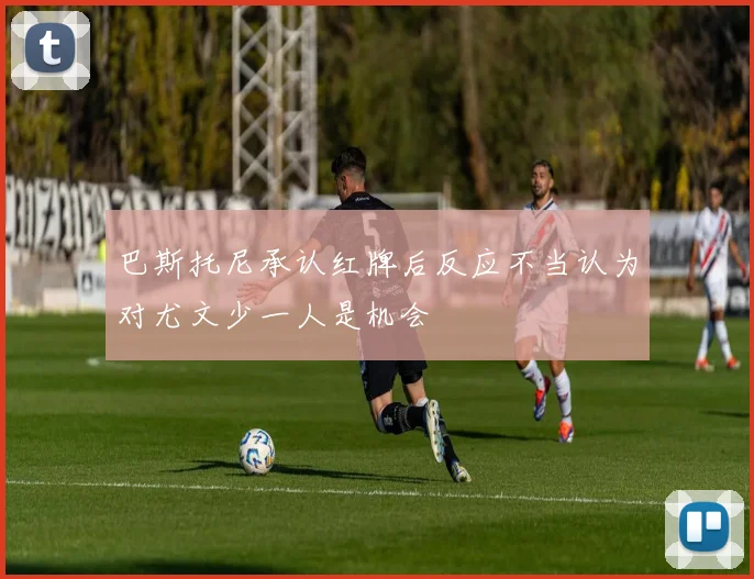巴斯托尼承认红牌后反应不当认为对尤文少一人是机会