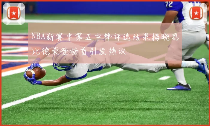 NBA新赛季第五中锋评选结果揭晓恩比德荣登榜首引发热议