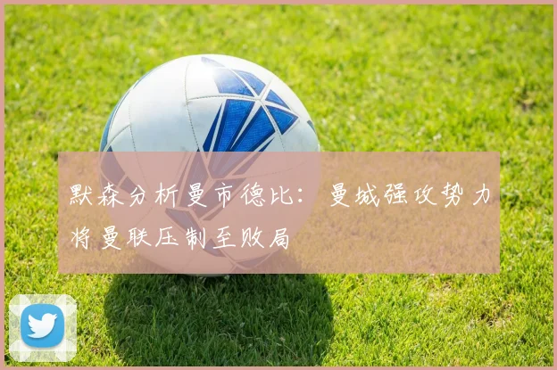 默森分析曼市德比：曼城强攻势力将曼联压制至败局