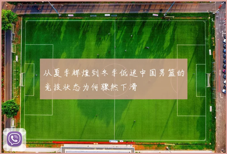 从夏季辉煌到冬季低迷中国男篮的竞技状态为何骤然下滑