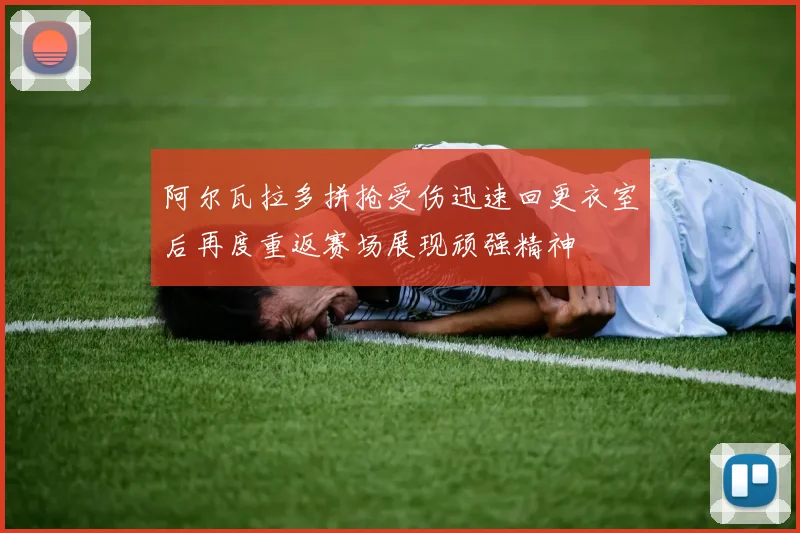 阿尔瓦拉多拼抢受伤迅速回更衣室后再度重返赛场展现顽强精神